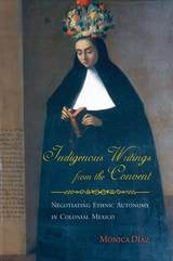 cover of Indigenous Writings from the Convent: Negotiating Ethnic Autonomy in Colonial Mexico