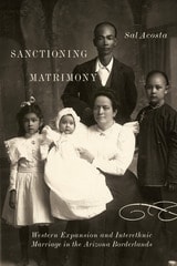 cover of Sanctioning Matrimony: Western Expansion and Interethnic Marriage in the Arizona Borderlands