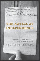 cover of The Aztecs at Independence: Nahua Culture Makers in Central Mexico, 1799–1832