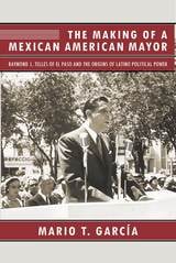 cover of The Making of a Mexican American Mayor: Raymond L. Telles of El Paso and the Origins of Latino Political Power