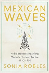cover of Mexican Waves: Radio Broadcasting Along Mexico's Northern Border, 1930–1950