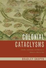 cover of Colonial Cataclysms: Climate, Landscape, and Memory in Mexico’s Little Ice Age