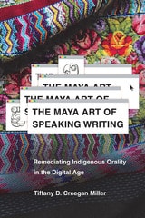 cover of The Maya Art of Speaking Writing: Remediating Indigenous Orality in the Digital Age