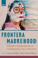 cover of Frontera Madre(hood): Brown Mothers Challenging Oppression and Transborder Violence at the U.S.-Mexico Border