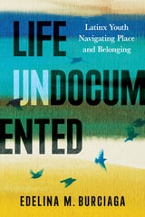 cover of Life Undocumented: Latinx Youth Navigating Place and Belonging