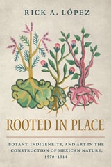 cover of Rooted in Place: Botany, Indigeneity, and Art in the Construction of Mexican Nature, 1570–1914