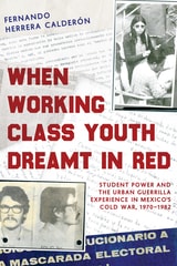 cover of When Working Class Youth Dreamt in Red: Student Power and the Urban Guerrilla Experience in Mexico's Cold War, 1970–1982