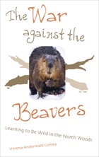 cover of The War Against The Beavers: Learning to Be Wild in the North Woods