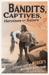 cover of Bandits, Captives, Heroines, and Saints: Cultural Icons of Mexico’s Northwest Borderlands