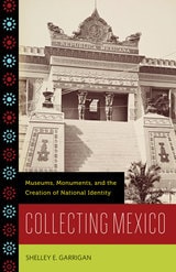 cover of Collecting Mexico: Museums, Monuments, and the Creation of National Identity