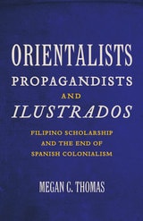 cover of Orientalists, Propagandists, and Ilustrados: Filipino Scholarship and the End of Spanish Colonialism