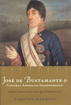 cover of José de Bustamante and Central American Independence: Colonial Administration in an Age of Imperial Crisis