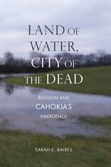 cover of Land of Water, City of the Dead: Religion and Cahokia's Emergence