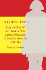 cover of A Great Fear: Luís de Onís and the Shadow War against Napoleon in Spanish America, 1808–1812