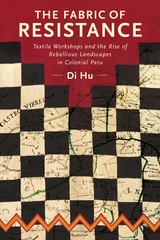 cover of The Fabric of Resistance: Textile Workshops and the Rise of Rebellious Landscapes in Colonial Peru