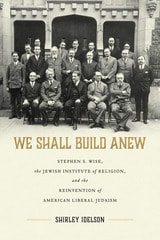 cover of We Shall Build Anew: Stephen S. Wise, the Jewish Institute of Religion, and the Reinvention of American Liberal Judaism