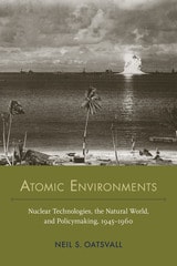 cover of Atomic Environments: Nuclear Technologies, the Natural World, and Policymaking, 1945–1960