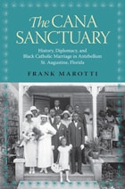 cover of The Cana Sanctuary: History, Diplomacy, and Black Catholic Marriage in Antebellum St. Augustine, Florida