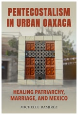 cover of Pentecostalism in Urban Oaxaca: Healing Patriarchy, Marriage, and Mexico