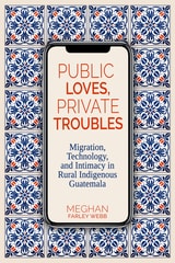 cover of Public Loves, Private Troubles: Migration, Technology, and Intimacy in Rural Indigenous Guatemala