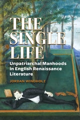 cover of The Single Life: Unpatriarchal Manhoods in English Renaissance Literature