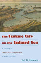 cover of The Future City on the Inland Sea: A History of Imaginative Geographies of Lake Superior