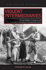 cover of Violent Intermediaries: African Soldiers, Conquest, and Everyday Colonialism in German East Africa