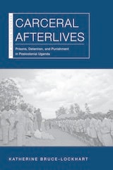 cover of Carceral Afterlives: Prisons, Detention, and Punishment in Postcolonial Uganda