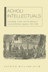 cover of Acholi Intellectuals: Knowledge, Power, and the Making of Colonial Northern Uganda, 1850–1960
