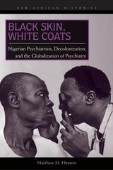 cover of Black Skin, White Coats: Nigerian Psychiatrists, Decolonization, and the Globalization of Psychiatry