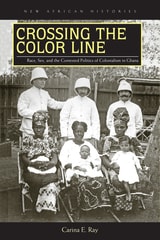 cover of Crossing the Color Line: Race, Sex, and the Contested Politics of Colonialism in Ghana