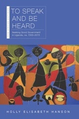 cover of To Speak and Be Heard: Seeking Good Government in Uganda, ca. 1500–2015