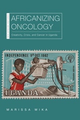 cover of Africanizing Oncology: Creativity, Crisis, and Cancer in Uganda