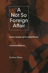 cover of A Not So Foreign Affair: Fascism, Sexuality, and the Cultural Rhetoric of American Democracy