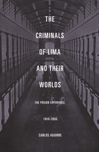 cover of The Criminals of Lima and Their Worlds: The Prison Experience, 1850-1935