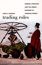 cover of Trading Roles: Gender, Ethnicity, and the Urban Economy in Colonial Potosí