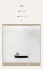 cover of So Much Wasted: Hunger, Performance, and the Morbidity of Resistance