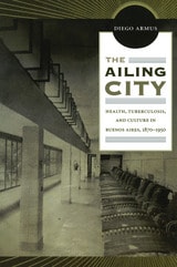 cover of The Ailing City: Health, Tuberculosis, and Culture in Buenos Aires, 1870–1950