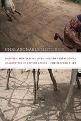 cover of Unreasonable Histories: Nativism, Multiracial Lives, and the Genealogical Imagination in British Africa
