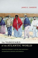 cover of The Vanguard of the Atlantic World: Creating Modernity, Nation, and Democracy in Nineteenth-Century Latin America
