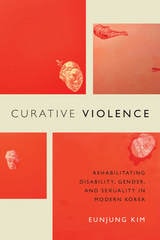 cover of Curative Violence: Rehabilitating Disability, Gender, and Sexuality in Modern Korea