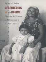 cover of Decentering the Regime: Ethnicity, Radicalism, and Democracy in Juchitán, Mexico