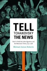 cover of Tell Tchaikovsky the News: Rock 'n' Roll, the Labor Question, and the Musicians' Union, 1942-1968