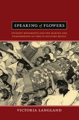 cover of Speaking of Flowers: Student Movements and the Making and Remembering of 1968 in Military Brazil