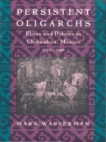 cover of Persistent Oligarchs: Elites and Politics in Chihuahua, Mexico 1910–1940