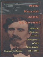 cover of Who Killed John Clayton?: Political Violence and the Emergence of the New South, 1861-1893