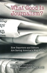cover of What Good Is Journalism?: How Reporters and Editors Are Saving America's Way of Life