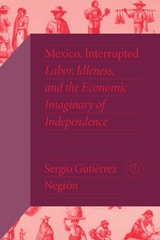 cover of Mexico, Interrupted: Labor, Idleness, and the Economic Imaginary of Independence
