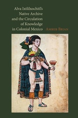 cover of Alva Ixtlilxochitl's Native Archive and the Circulation of Knowledge in Colonial Mexico
