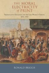 cover of The Moral Electricity of Print: Transatlantic Education and the Lima Women's Circuit, 1876-1910